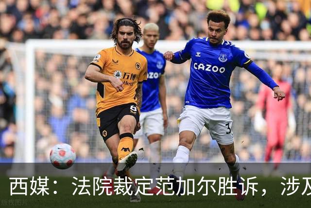 西媒：法院裁定范加尔胜诉，涉及其离开巴萨后的赔偿金税务纠纷